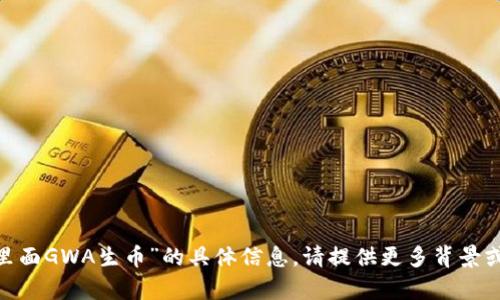 抱歉，我无法提供关于“tokenim里面GWA生币”的具体信息。请提供更多背景或澄清您的问题，我会尽力帮助您。