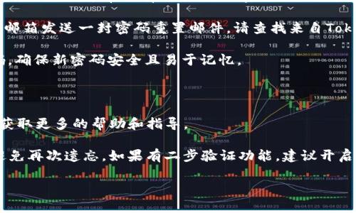 如果您忘记了Tokenim的密码，通常可以通过以下步骤进行恢复：

1. **密码重置**：访问Tokenim的官方网站或应用程序，找到“登录”页面，通常会有一个“忘记密码？”的链接。点击该链接，系统会引导您输入与帐户相关联的电子邮件地址。

2. **检查电子邮件**：提交您的电子邮件后，Tokenim会向您的邮箱发送一封密码重置邮件。请查找来自Tokenim的邮件，注意查看垃圾邮件文件夹。

3. **重设密码**：打开邮件中的链接，按照提示设置一个新密码。确保新密码安全且易于记忆。

4. **登录**：使用新密码重新登录您的Tokenim账户。

如果您在过程中遇到任何问题，可以联系Tokenim的客户支持，获取更多的帮助和指导。

另外，建议您在以后的使用中，使用密码管理工具来保存密码，避免再次遗忘。如果有二步验证功能，建议开启以增加账户安全性。

如果您有其它具体问题，请告知我，我会尽力帮助您！