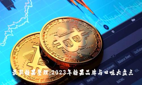  最新糖果整理：2023年糖果品牌与口味大盘点