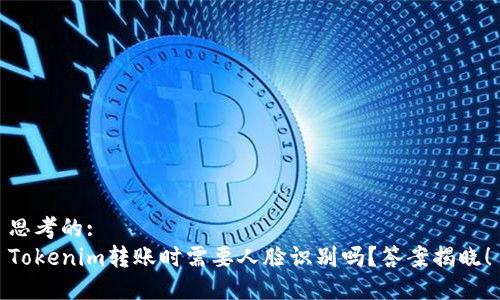 思考的:
Tokenim转账时需要人脸识别吗？答案揭晓！
