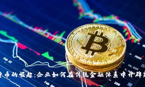 数字货币的崛起：企业如何在传统金融体系中开辟新天地