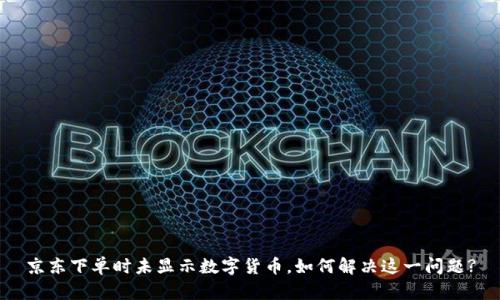 京东下单时未显示数字货币，如何解决这一问题?