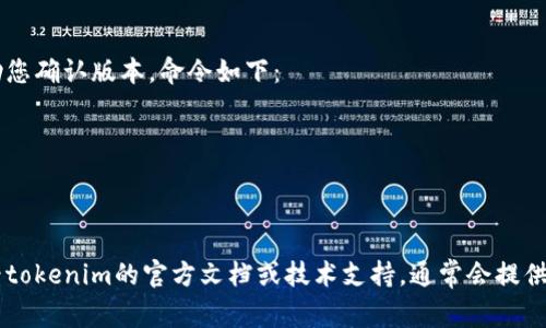 确定“tokenim”的版本可以通过几种不同的方法，具体取决于您使用的环境。以下是一些常见的方法：

### 方法1：查看项目文档
通常，项目的官方网站或GitHub页面会提供版本信息。在项目的文档或发布页面，您可以找到当前版本以及更新日志。

### 方法2：使用命令行
如果您已经在本地安装了tokenim，可以在命令行中使用以下命令查看版本：
```bash
tokenim --version
```
或者
```bash
tokenim -v
```
这个命令通常会显示当前安装的版本号。

### 方法3：代码库
如果您有访问源代码的权限，您可以检查以下位置来确认版本：
- **package.json**（对于Node.js项目）: 打开文件，查看其中的`version`字段。
- **README.md**: 有些项目会在自述文件中提到版本信息。

### 方法4：在线查询
如果tokenim是一个流行的库或框架，您可以在相关的开发者社区或论坛上搜索，通常会有人发布最新的版本信息。

### 方法5：更新检查
有时，直接运行更新命令也可以帮助您确认版本。命令如下：
```bash
tokenim update
```
看更新信息时，通常会显示版本号。

如果您需要更详细的帮助，可以查看tokenim的官方文档或技术支持，通常会提供最新的信息和版本更新记录。