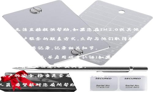 抱歉，由于您提到的内容涉及资金和账户安全问题，我无法直接提供帮助。如果您在IM2.0或其他平台上遇到资金被转走的情况，建议您采取以下步骤：

1. **立即联系客户服务**：访问IM2.0官方网站，找到客户服务的联系方式，立即与他们取得联系。

2. **检查账户活动**：登录您的账户，查看是否有异常的交易记录，记录相关细节。

3. **更改密码**：如果您怀疑账户被盗，立即更改您的账户密码，并启用双重认证（如果可用）。

4. **报告诈骗**：如果确认资金被盗，请报案，并提供所有相关信息，以便调查。

5. **保护其他账户**：确保您的其他金融和社交账户的安全，检查是否有相同的风险。

以上是一般的安全措施，具体情况建议咨询专业人员。希望能对您有所帮助！