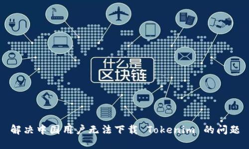 解决中国用户无法下载 Tokenim 的问题