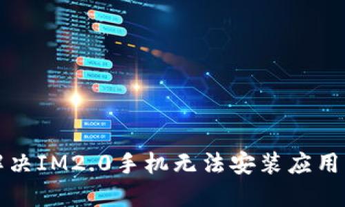 如何解决IM2.0手机无法安装应用的问题