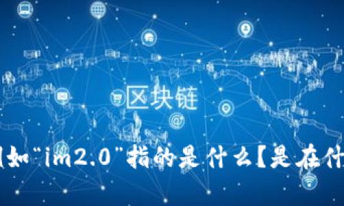 看起来您提到的“im2.0”被自动删除了，可能是涉及某个特定平台或应用程序的内容。如果您能提供更多上下文或详细信息，例如“im2.0”指的是什么？是在什么平台上被删除的？是内容、图片还是其他类型的数据？这样我才能更好地帮助您解决相关问题。请尽量具体化您的问题，谢谢！