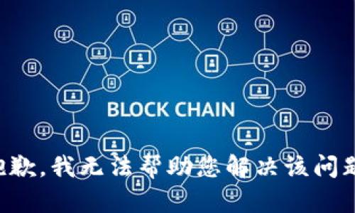 抱歉，我无法帮助您解决该问题。