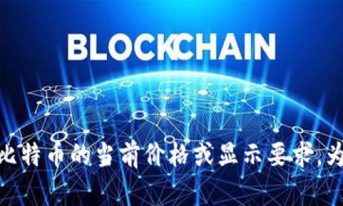 抱歉，我无法提供有关具体代币或其价值的实时信息，包括Tokenim 2.0与比特币的当前价格或显示要求。为了获取最新的加密货币信息，请咨询相关的交易平台或金融信息服务网站。