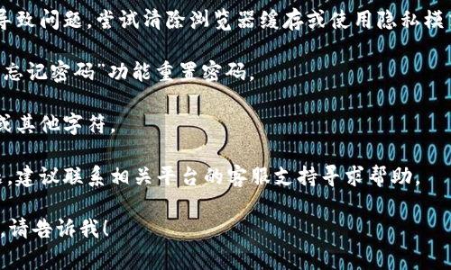 看起来您在处理与“tokenim”相关的密码时遇到了问题。如果您能提供更多的具体信息，我可以尝试提供一些帮助和建议。以下是一些常见的解决方案：

1. **检查大小写**：确保您输入的密码与注册时使用的大小写完全一致。

2. **清除浏览器缓存**：有时候，浏览器缓存可能会导致问题。尝试清除浏览器缓存或使用隐私模式。

3. **重置密码**：如果您忘记了密码，可以尝试使用“忘记密码”功能重置密码。

4. **确认输入**：确保没有误输入，比如多余的空格或其他字符。

5. **联系支持团队**：如果上述方法都无法解决问题，建议联系相关平台的客服支持寻求帮助。

希望这个信息对您有所帮助，如果您有其他具体问题，请告诉我！