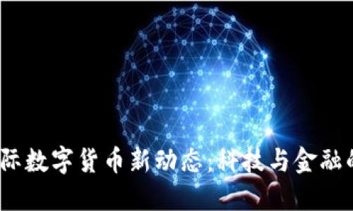 2023年国际数字货币新动态：科技与金融的结合之路