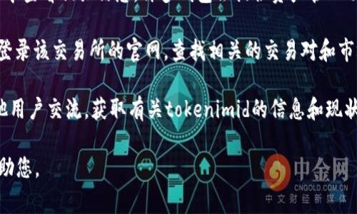 关于“tokenimid”，如果您指的是用于查看或管理某种代币的信息，通常可以通过以下几种方式查找：

1. **区块链浏览器**：许多区块链（例如以太坊、Binance Smart Chain等）都有自己的浏览器，如Etherscan或BscScan。在这些网站上，您可以输入代币的合约地址，查看关于该代币的详细信息。

2. **加密货币钱包**：如果您已经拥有代币，可以在支持该币种的钱包应用中查看相关信息。许多钱包会提供资产管理功能，显示当前持有的代币及其价值。

3. **加密货币交易所**：如果tokenimid是在某个交易所上交易的，您可以登录该交易所的官网，查找相关的交易对和市场数据。

4. **社交媒体和社区论坛**：您还可以在Reddit、Telegram等社区中与其他用户交流，获取有关tokenimid的信息和现状。

如果您指的是某个特定的技术或工具，请提供更多上下文，以便我更好地帮助您。