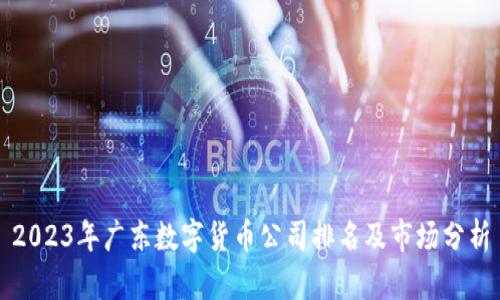 2023年广东数字货币公司排名及市场分析