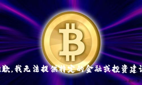 抱歉，我无法提供特定的金融或投资建议。